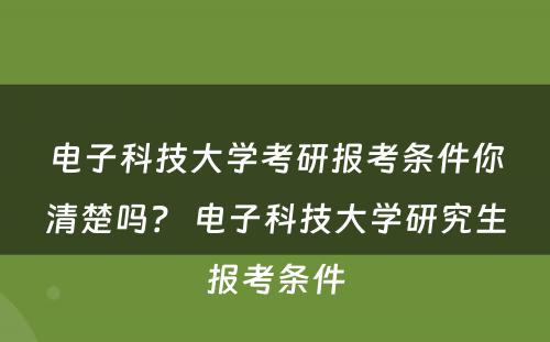 电子科技大学考研报考条件你清楚吗？ 电子科技大学研究生报考条件