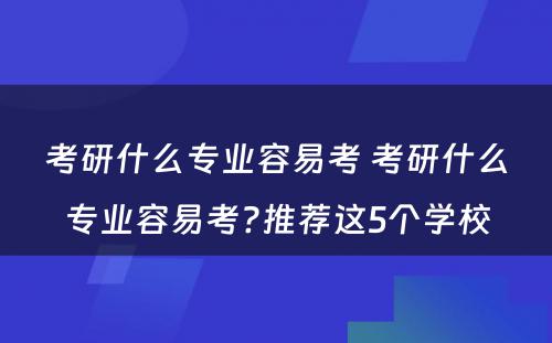 考研什么专业容易考 考研什么专业容易考?推荐这5个学校