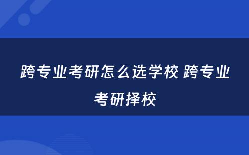 跨专业考研怎么选学校 跨专业考研择校