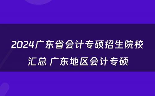 2024广东省会计专硕招生院校汇总 广东地区会计专硕