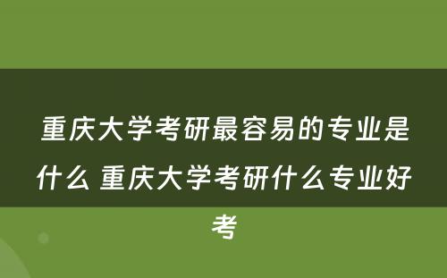 重庆大学考研最容易的专业是什么 重庆大学考研什么专业好考