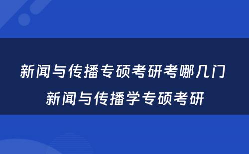 新闻与传播专硕考研考哪几门 新闻与传播学专硕考研