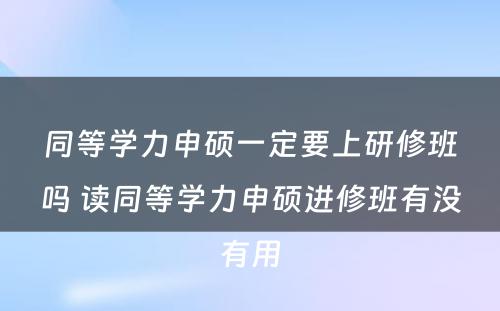 同等学力申硕一定要上研修班吗 读同等学力申硕进修班有没有用