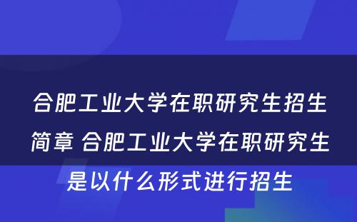 合肥工业大学在职研究生招生简章 合肥工业大学在职研究生是以什么形式进行招生