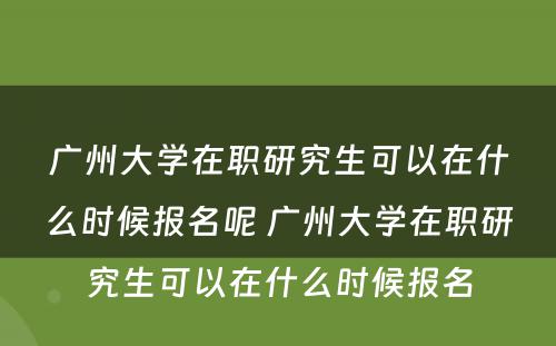 广州大学在职研究生可以在什么时候报名呢 广州大学在职研究生可以在什么时候报名