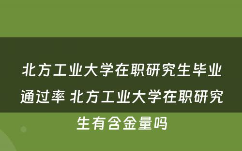 北方工业大学在职研究生毕业通过率 北方工业大学在职研究生有含金量吗