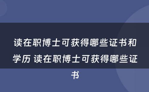 读在职博士可获得哪些证书和学历 读在职博士可获得哪些证书