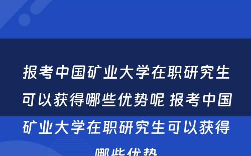 报考中国矿业大学在职研究生可以获得哪些优势呢 报考中国矿业大学在职研究生可以获得哪些优势