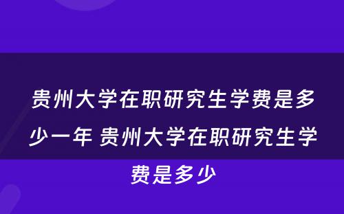 贵州大学在职研究生学费是多少一年 贵州大学在职研究生学费是多少