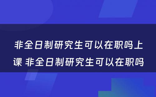 非全日制研究生可以在职吗上课 非全日制研究生可以在职吗