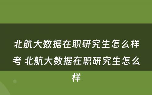 北航大数据在职研究生怎么样考 北航大数据在职研究生怎么样