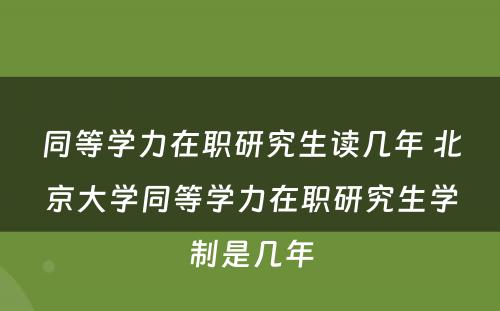 同等学力在职研究生读几年 北京大学同等学力在职研究生学制是几年