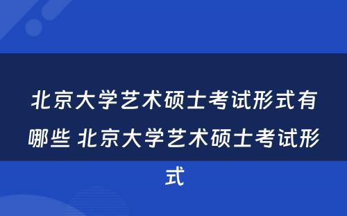 北京大学艺术硕士考试形式有哪些 北京大学艺术硕士考试形式