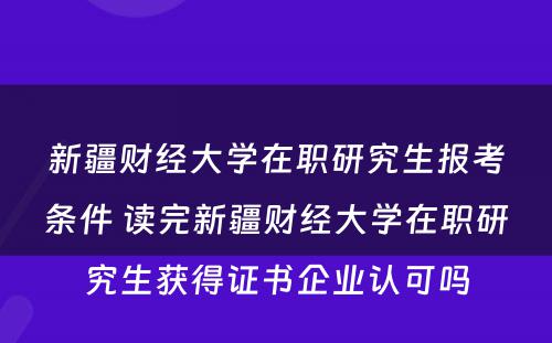 新疆财经大学在职研究生报考条件 读完新疆财经大学在职研究生获得证书企业认可吗