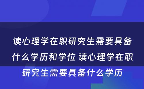 读心理学在职研究生需要具备什么学历和学位 读心理学在职研究生需要具备什么学历