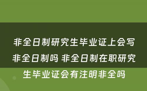 非全日制研究生毕业证上会写非全日制吗 非全日制在职研究生毕业证会有注明非全吗