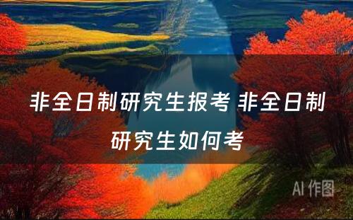 非全日制研究生报考 非全日制研究生如何考