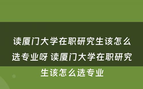 读厦门大学在职研究生该怎么选专业呀 读厦门大学在职研究生该怎么选专业