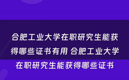 合肥工业大学在职研究生能获得哪些证书有用 合肥工业大学在职研究生能获得哪些证书