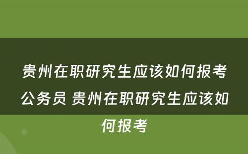 贵州在职研究生应该如何报考公务员 贵州在职研究生应该如何报考