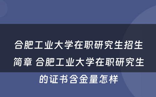 合肥工业大学在职研究生招生简章 合肥工业大学在职研究生的证书含金量怎样