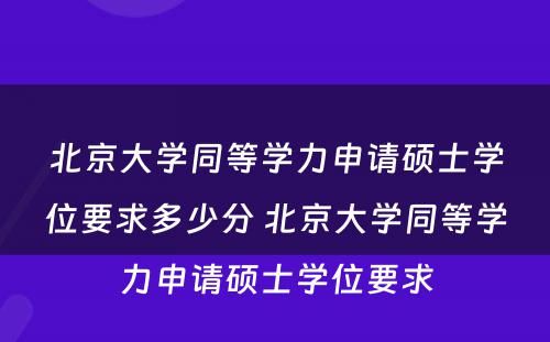 北京大学同等学力申请硕士学位要求多少分 北京大学同等学力申请硕士学位要求