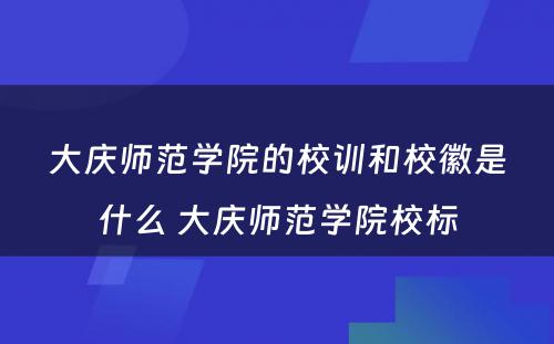 大庆师范学院的校训和校徽是什么 大庆师范学院校标
