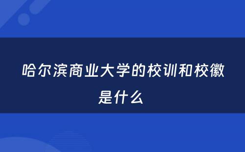 哈尔滨商业大学的校训和校徽是什么 