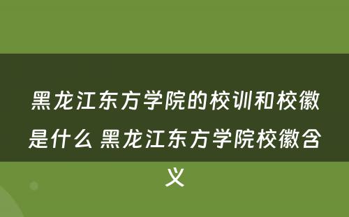 黑龙江东方学院的校训和校徽是什么 黑龙江东方学院校徽含义