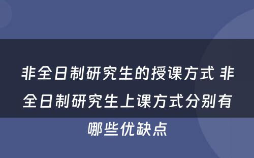 非全日制研究生的授课方式 非全日制研究生上课方式分别有哪些优缺点