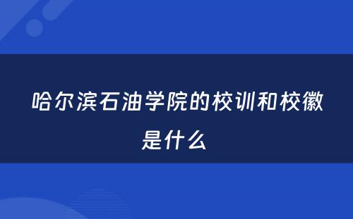 哈尔滨石油学院的校训和校徽是什么 