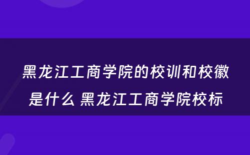 黑龙江工商学院的校训和校徽是什么 黑龙江工商学院校标