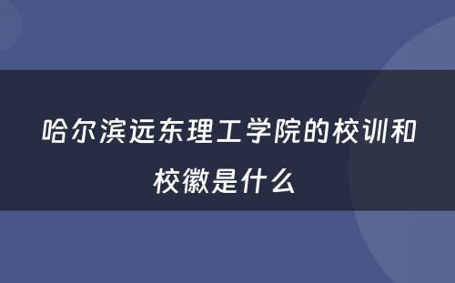 哈尔滨远东理工学院的校训和校徽是什么 