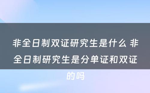 非全日制双证研究生是什么 非全日制研究生是分单证和双证的吗