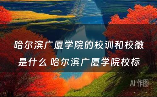 哈尔滨广厦学院的校训和校徽是什么 哈尔滨广厦学院校标
