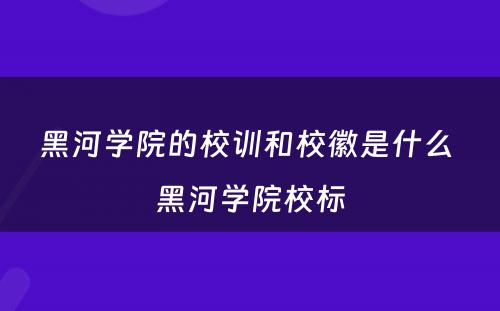 黑河学院的校训和校徽是什么 黑河学院校标