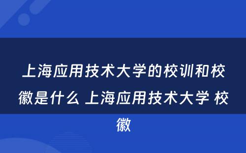 上海应用技术大学的校训和校徽是什么 上海应用技术大学 校徽