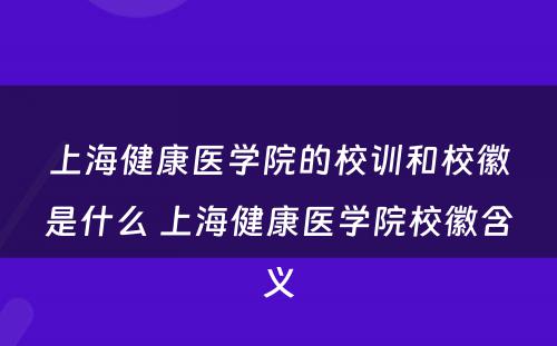 上海健康医学院的校训和校徽是什么 上海健康医学院校徽含义