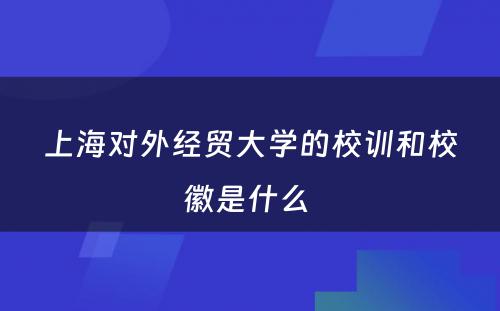 上海对外经贸大学的校训和校徽是什么 
