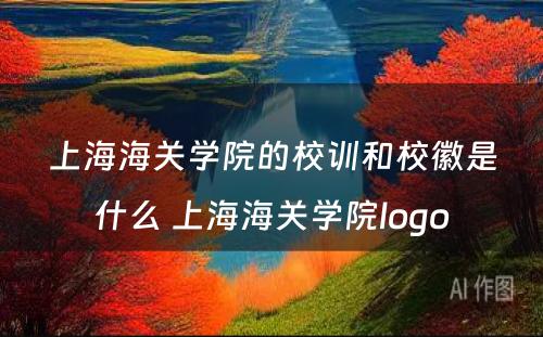 上海海关学院的校训和校徽是什么 上海海关学院logo