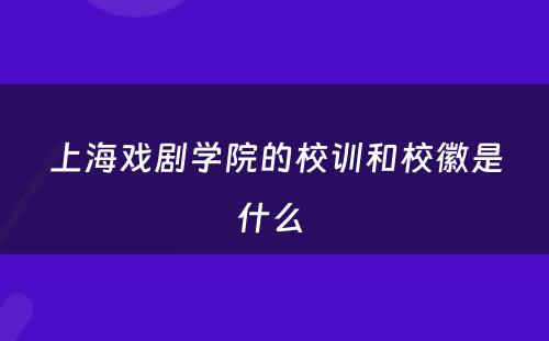 上海戏剧学院的校训和校徽是什么 