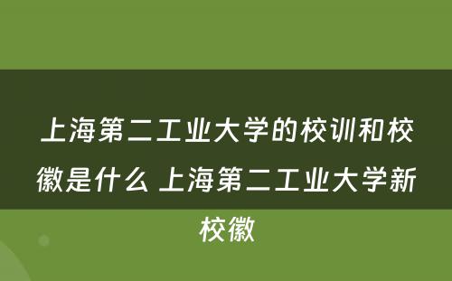 上海第二工业大学的校训和校徽是什么 上海第二工业大学新校徽