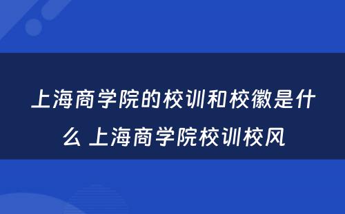 上海商学院的校训和校徽是什么 上海商学院校训校风