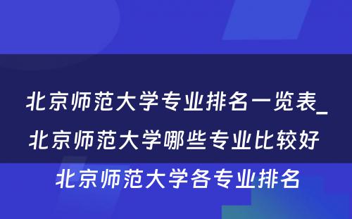 北京师范大学专业排名一览表_北京师范大学哪些专业比较好 北京师范大学各专业排名