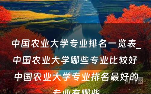 中国农业大学专业排名一览表_中国农业大学哪些专业比较好 中国农业大学专业排名最好的专业有哪些