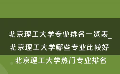 北京理工大学专业排名一览表_北京理工大学哪些专业比较好 北京理工大学热门专业排名
