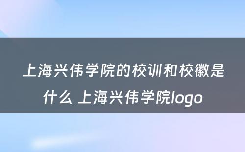 上海兴伟学院的校训和校徽是什么 上海兴伟学院logo