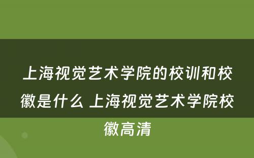上海视觉艺术学院的校训和校徽是什么 上海视觉艺术学院校徽高清