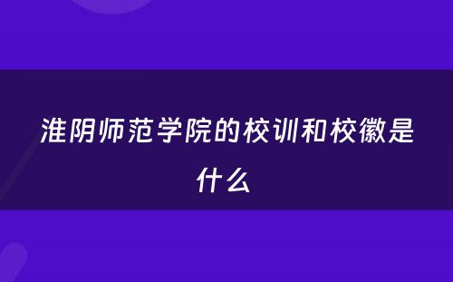 淮阴师范学院的校训和校徽是什么 