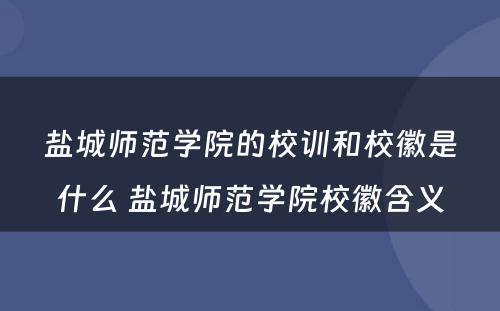 盐城师范学院的校训和校徽是什么 盐城师范学院校徽含义